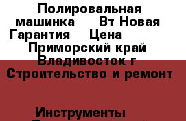 Полировальная машинка 1200Вт Новая. Гарантия. › Цена ­ 2 400 - Приморский край, Владивосток г. Строительство и ремонт » Инструменты   . Приморский край,Владивосток г.